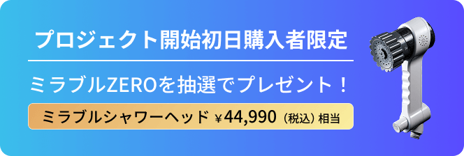 プロジェクト開始初日購入者限定 ミラブルZEROを抽選でプレゼント！ ミラブルシャワーヘッド ￥44,990（税込）相当