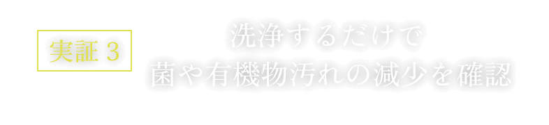 実証 3 洗浄するだけで 菌や有機物汚れの減少を確認