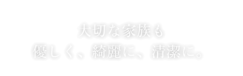 大切な家族も優しく、綺麗に、清潔に。
