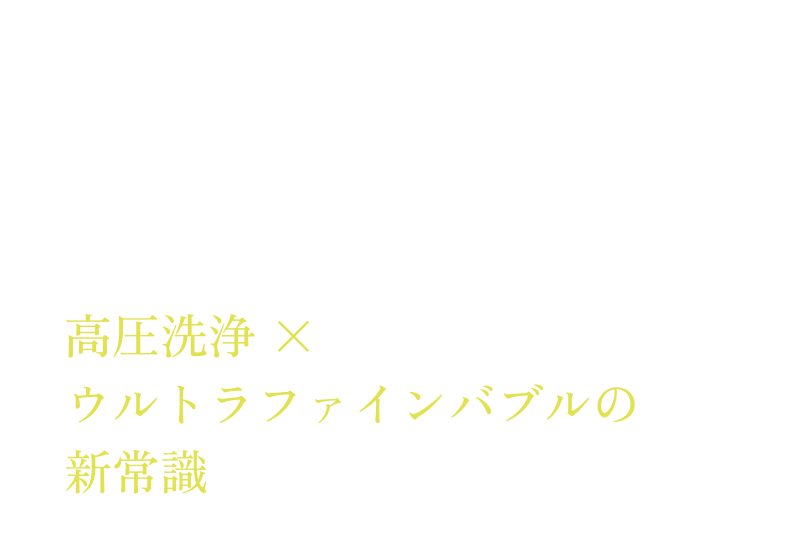 その“汚れ”、根こそぎ落とす 高圧洗浄 × ウルトラファインバブルの新常識