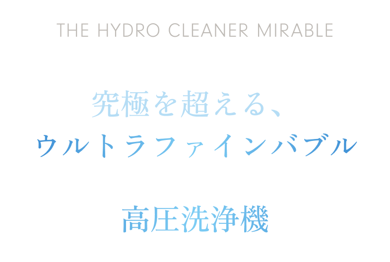 THE HYDRO CLEANER MIRABLEついに辿り着いてしまった究極を超える、ウルトラファインバブル × 高圧洗浄機