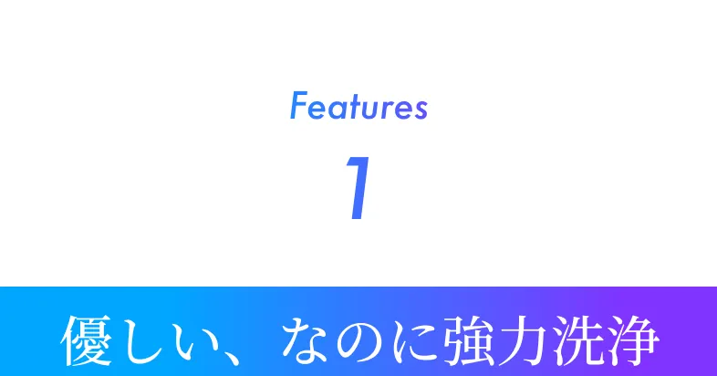 Features1 優しい、なのに強力洗浄